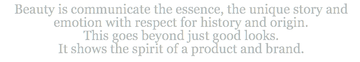 Beauty is communicate the essence, the unique story and emotion with respect for history and origin.  This goes beyond just good looks.  It shows the spirit of a product and brand.
